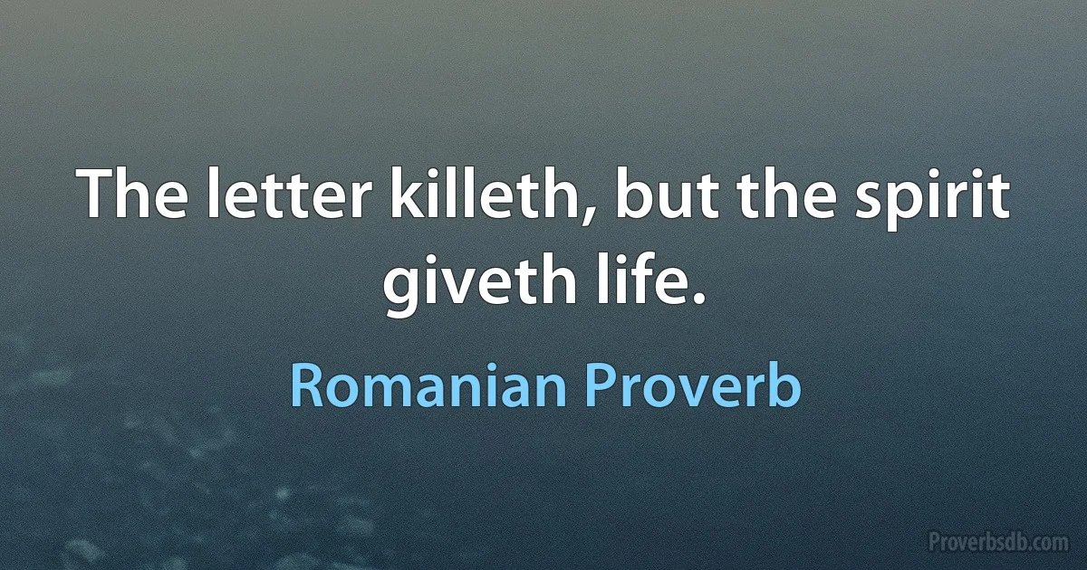 The letter killeth, but the spirit giveth life. (Romanian Proverb)