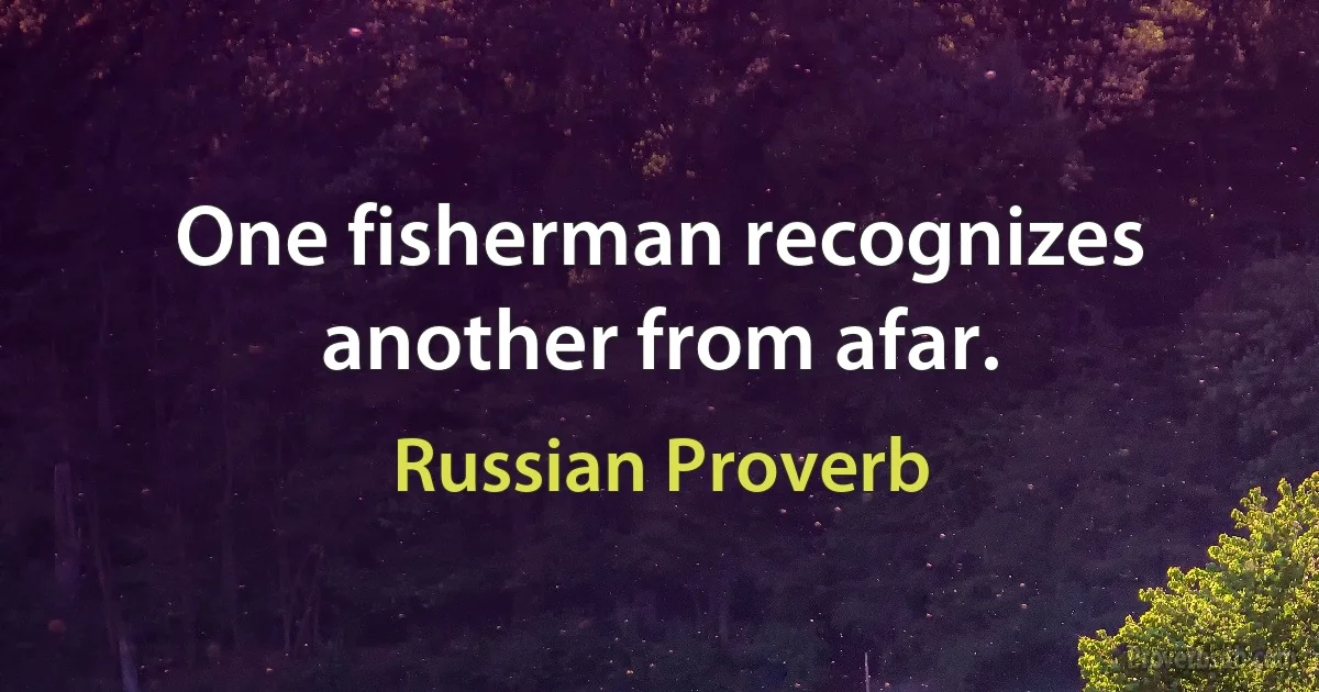 One fisherman recognizes another from afar. (Russian Proverb)