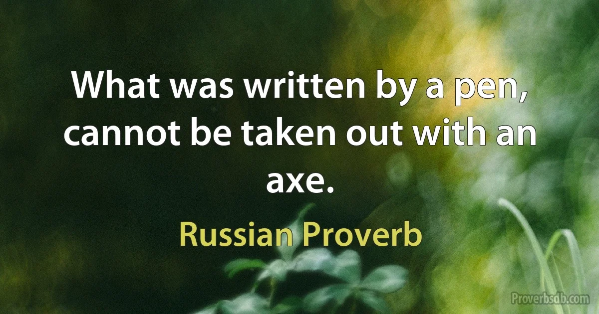 What was written by a pen, cannot be taken out with an axe. (Russian Proverb)