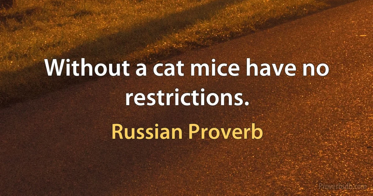 Without a cat mice have no restrictions. (Russian Proverb)