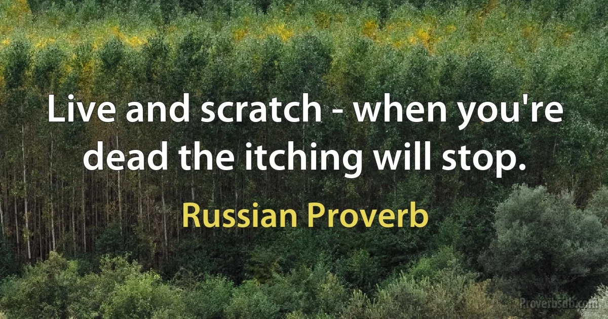 Live and scratch - when you're dead the itching will stop. (Russian Proverb)