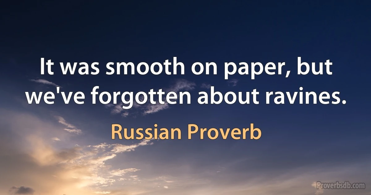 It was smooth on paper, but we've forgotten about ravines. (Russian Proverb)