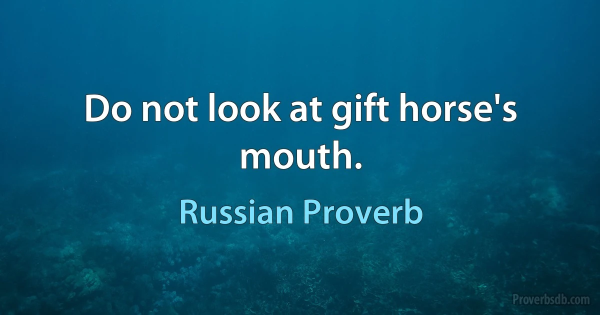 Do not look at gift horse's mouth. (Russian Proverb)