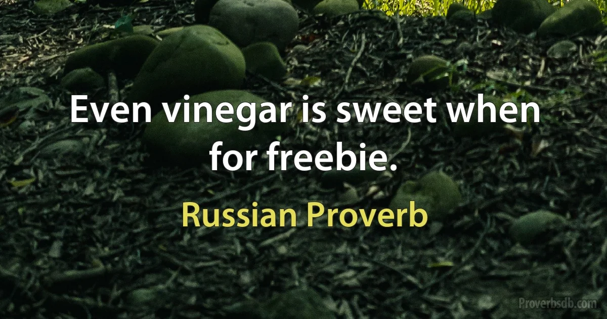 Even vinegar is sweet when for freebie. (Russian Proverb)