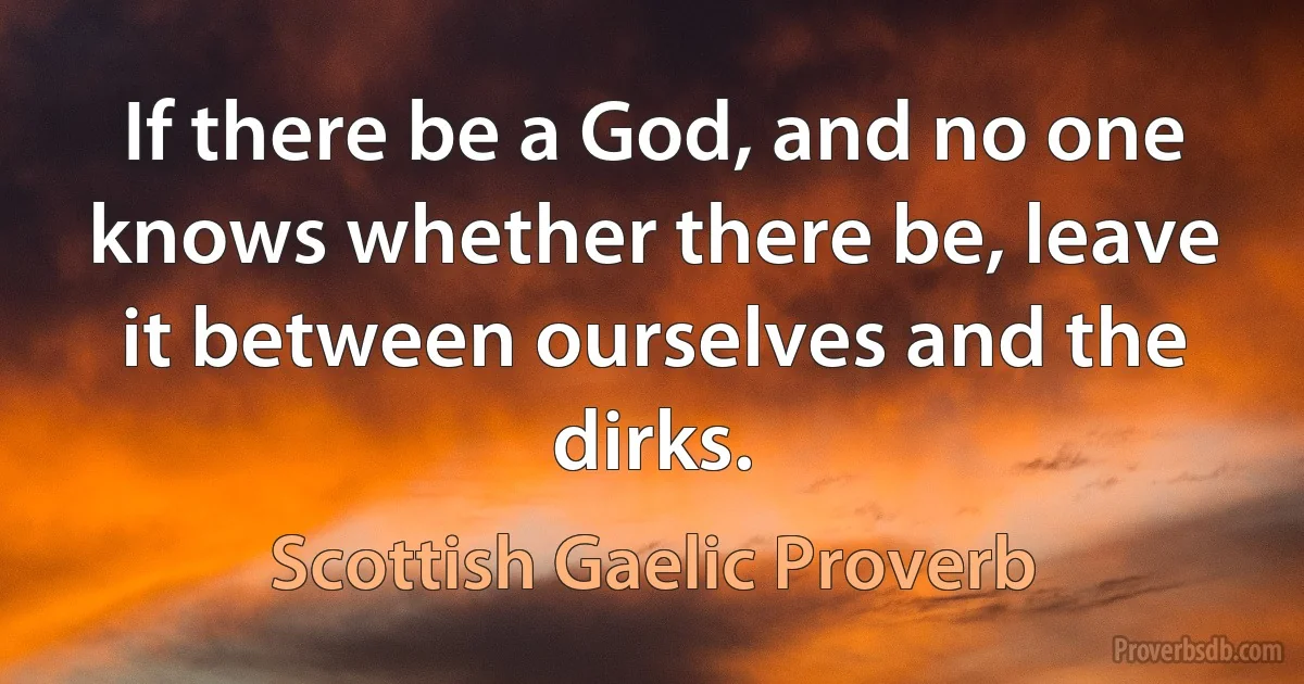 If there be a God, and no one knows whether there be, leave it between ourselves and the dirks. (Scottish Gaelic Proverb)