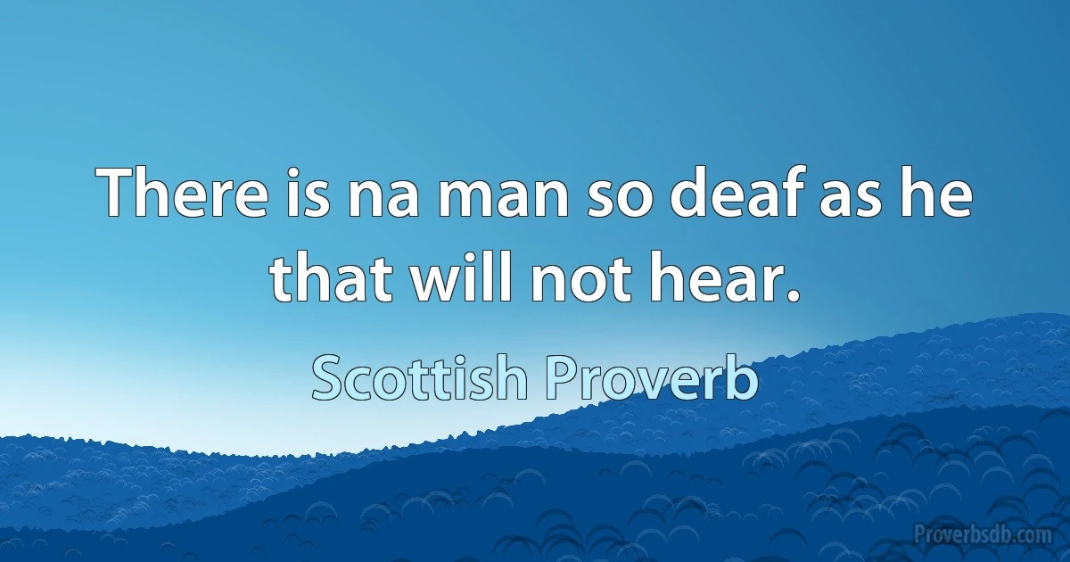 There is na man so deaf as he that will not hear. (Scottish Proverb)