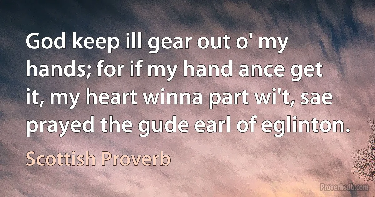 God keep ill gear out o' my hands; for if my hand ance get it, my heart winna part wi't, sae prayed the gude earl of eglinton. (Scottish Proverb)