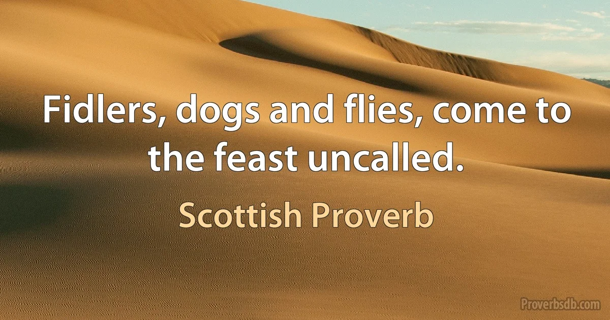 Fidlers, dogs and flies, come to the feast uncalled. (Scottish Proverb)