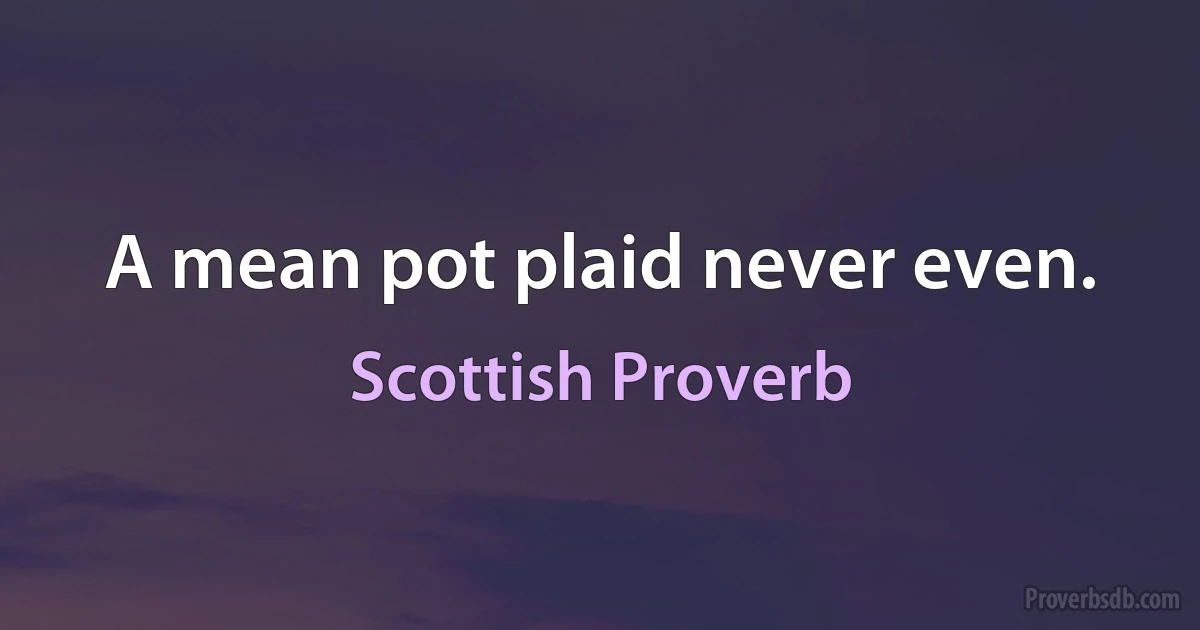 A mean pot plaid never even. (Scottish Proverb)