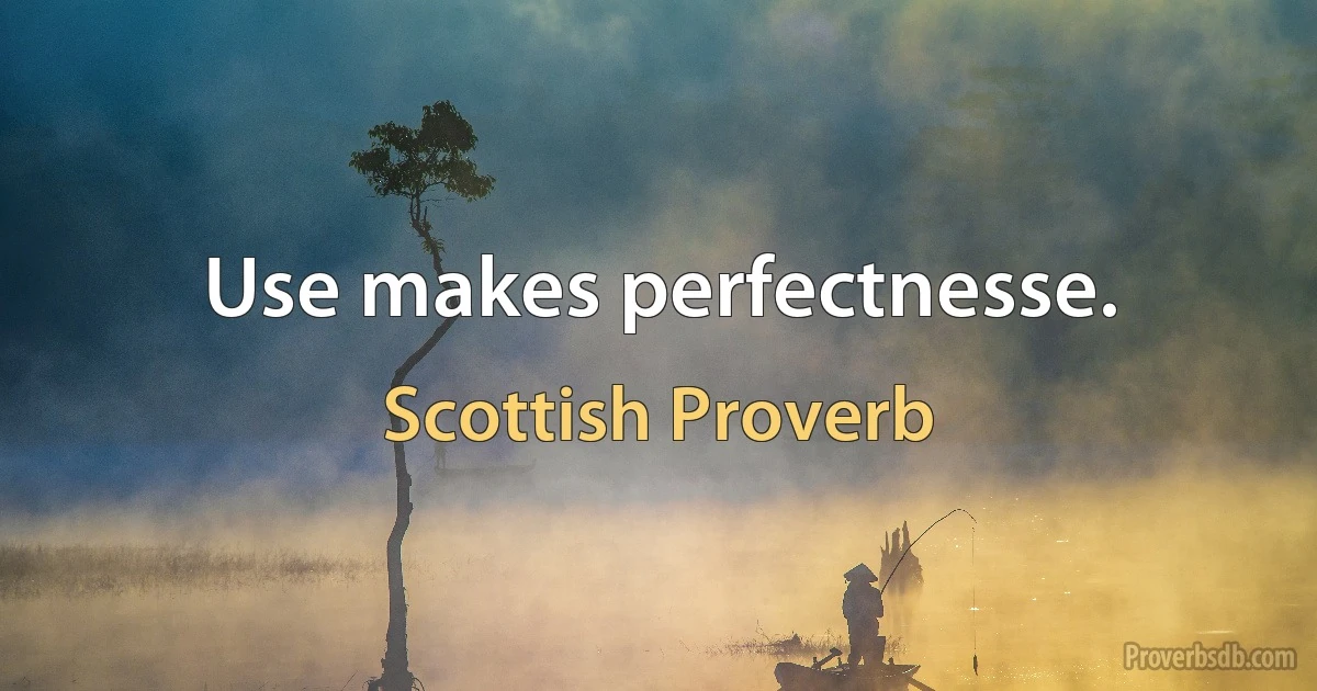 Use makes perfectnesse. (Scottish Proverb)