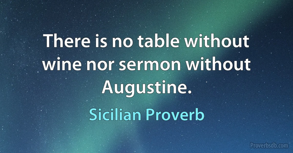 There is no table without wine nor sermon without Augustine. (Sicilian Proverb)