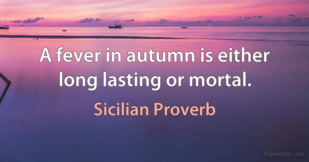 A fever in autumn is either long lasting or mortal. (Sicilian Proverb)