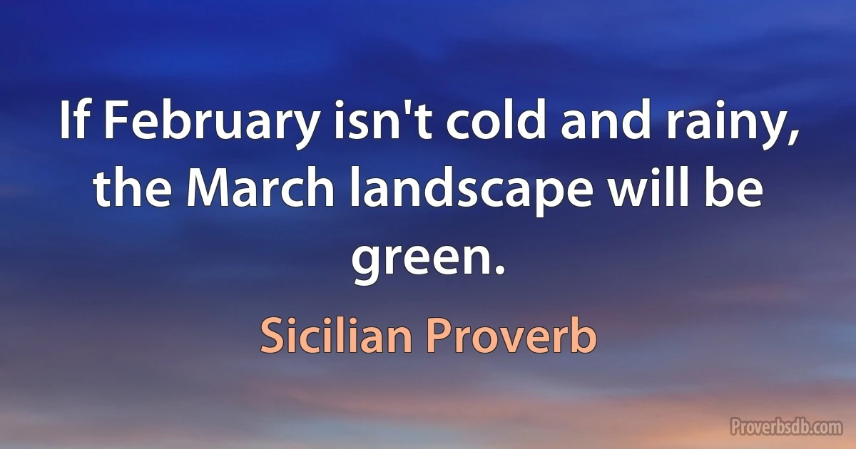 If February isn't cold and rainy, the March landscape will be green. (Sicilian Proverb)