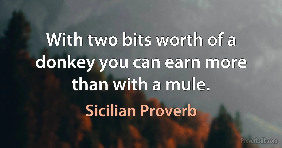 With two bits worth of a donkey you can earn more than with a mule. (Sicilian Proverb)