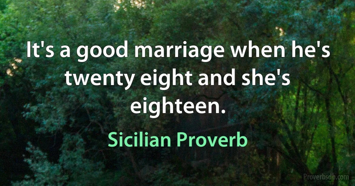 It's a good marriage when he's twenty eight and she's eighteen. (Sicilian Proverb)