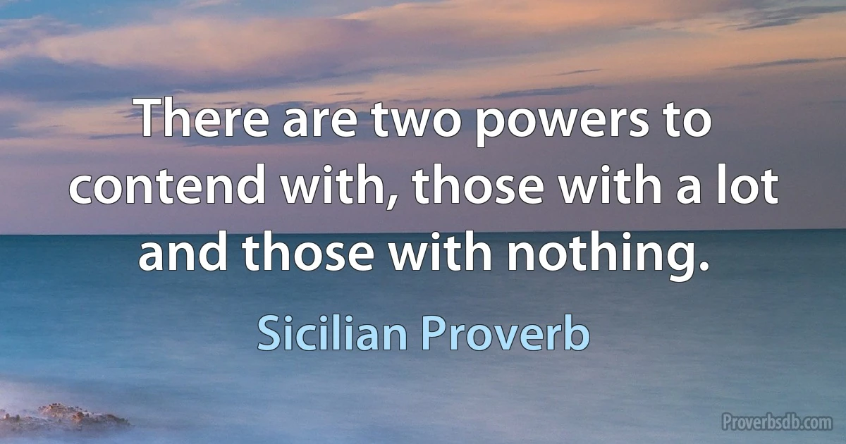 There are two powers to contend with, those with a lot and those with nothing. (Sicilian Proverb)