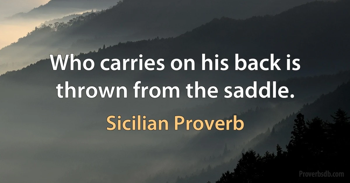 Who carries on his back is thrown from the saddle. (Sicilian Proverb)