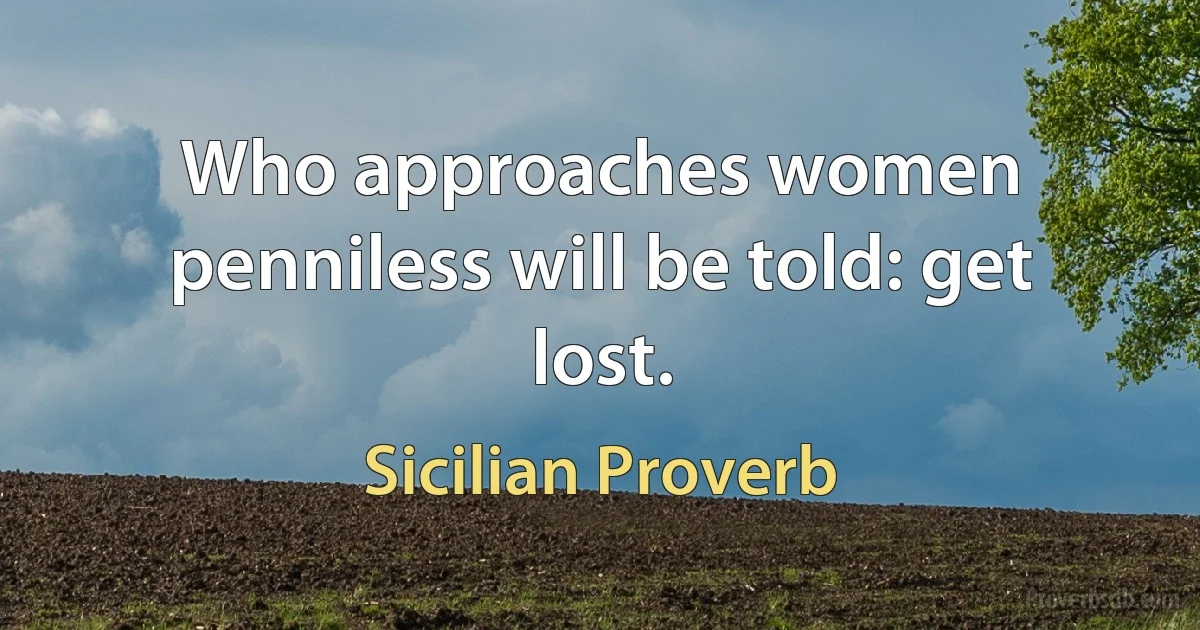 Who approaches women penniless will be told: get lost. (Sicilian Proverb)