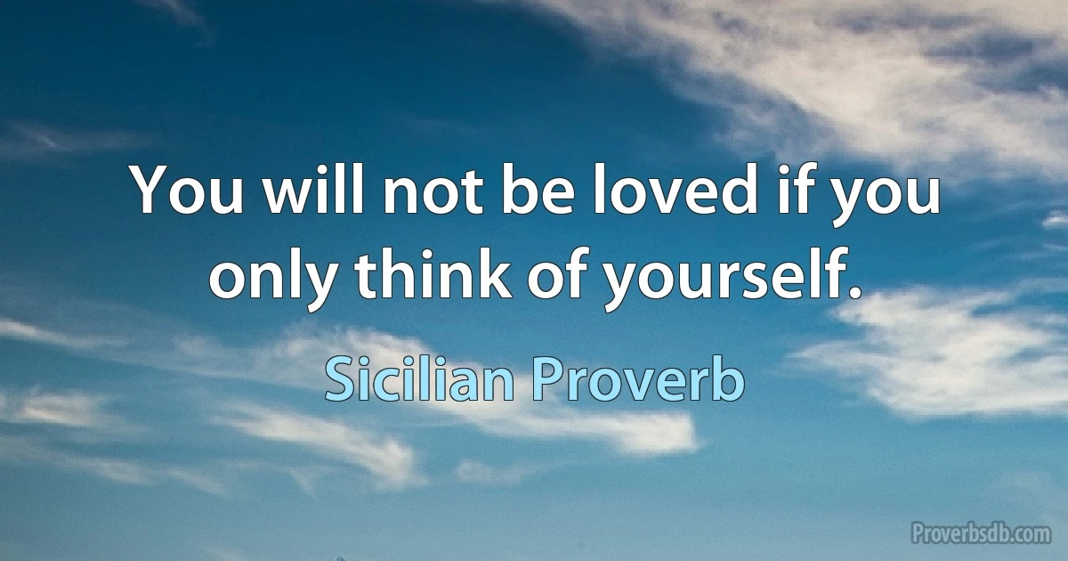 You will not be loved if you only think of yourself. (Sicilian Proverb)