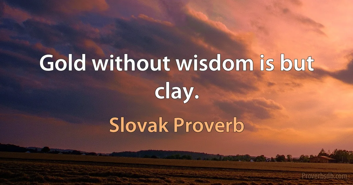 Gold without wisdom is but clay. (Slovak Proverb)