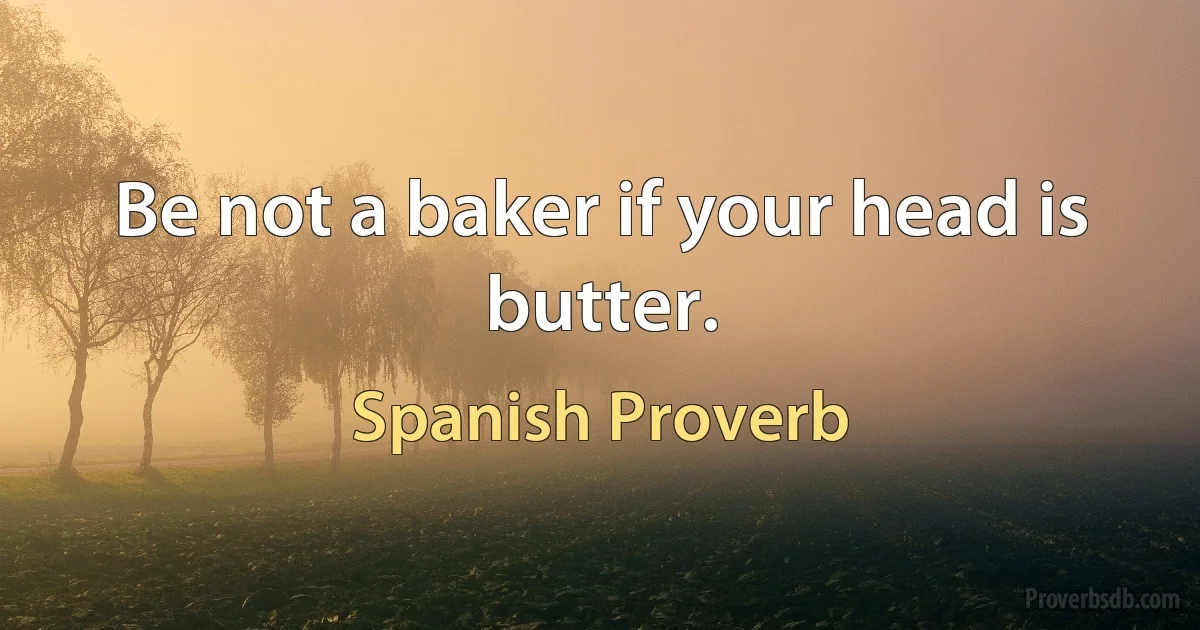 Be not a baker if your head is butter. (Spanish Proverb)