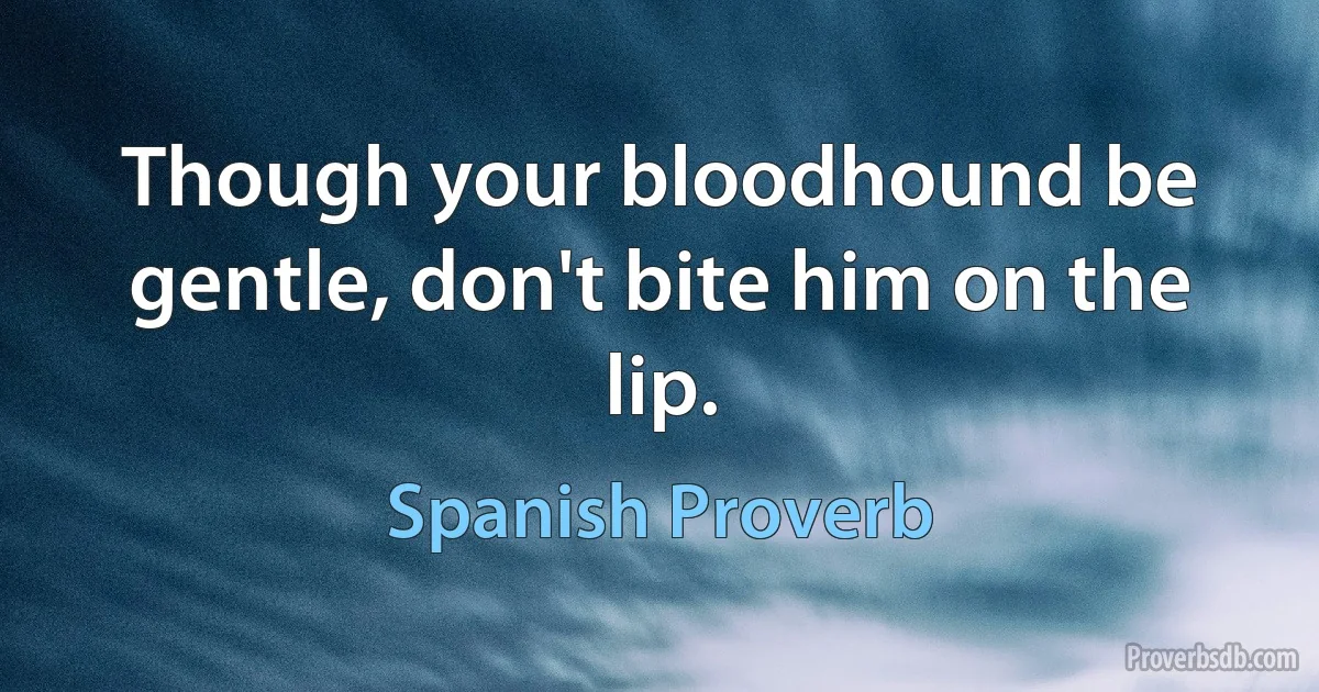 Though your bloodhound be gentle, don't bite him on the lip. (Spanish Proverb)