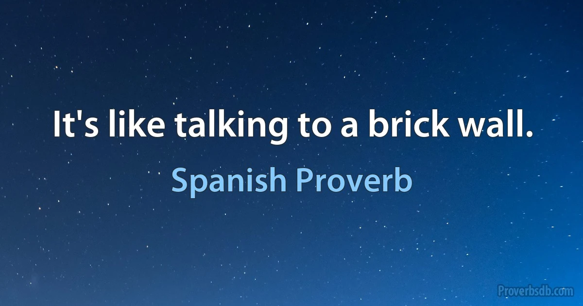 It's like talking to a brick wall. (Spanish Proverb)