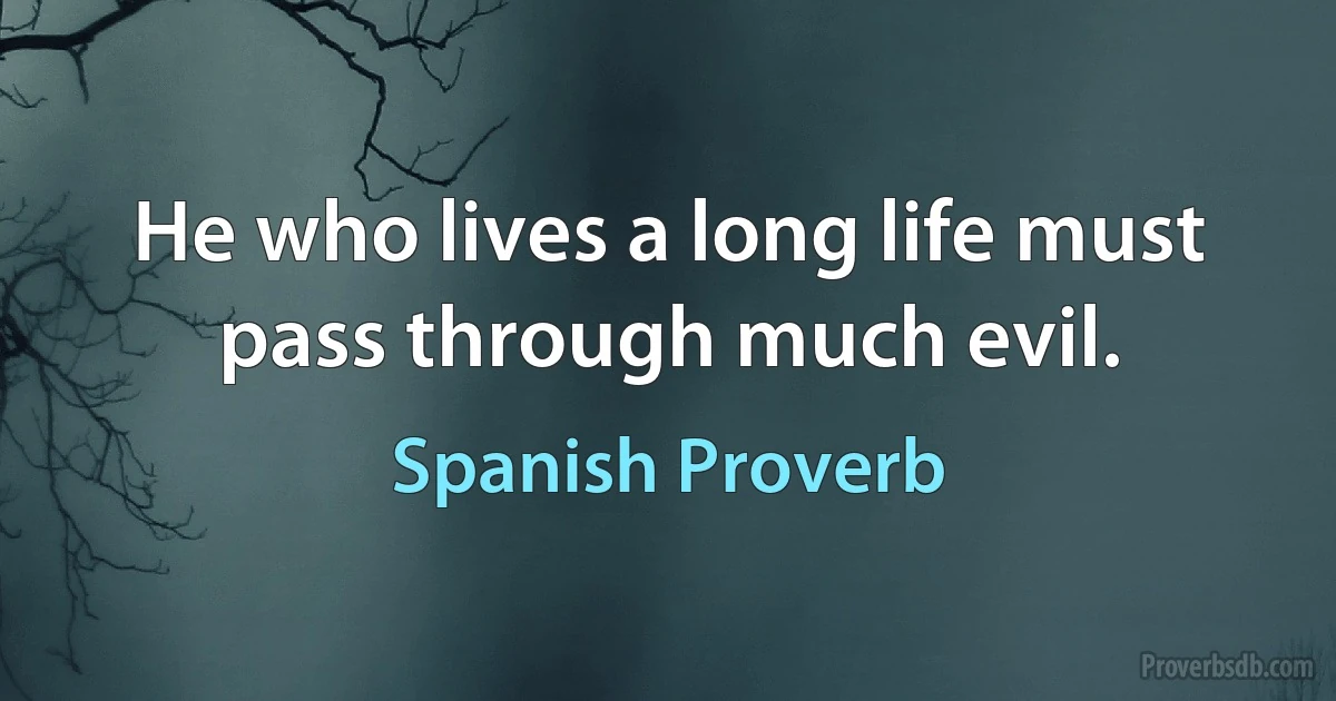 He who lives a long life must pass through much evil. (Spanish Proverb)