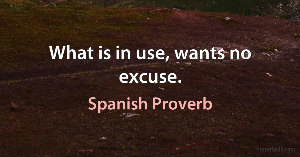 What is in use, wants no excuse. (Spanish Proverb)