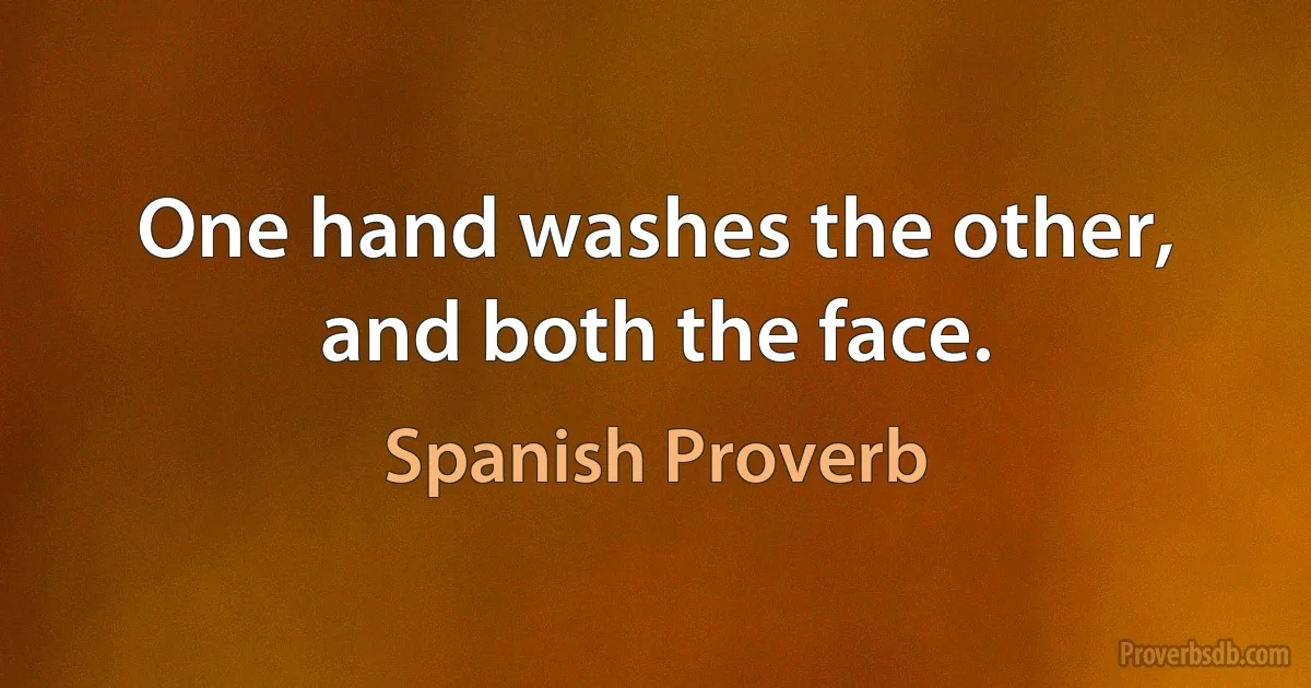 One hand washes the other, and both the face. (Spanish Proverb)