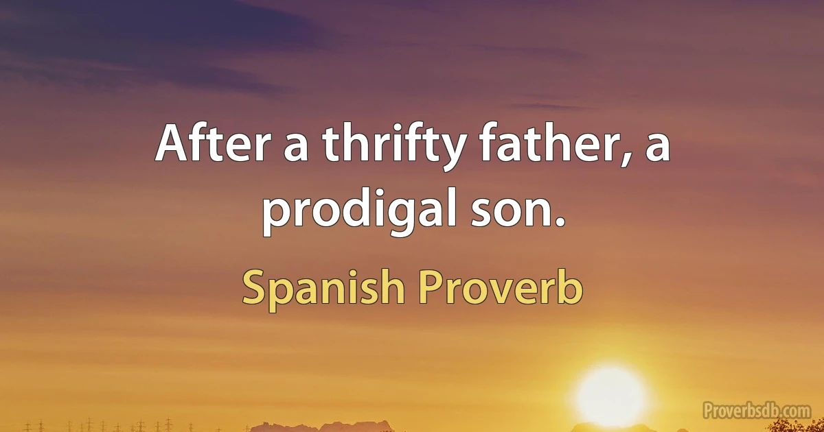 After a thrifty father, a prodigal son. (Spanish Proverb)