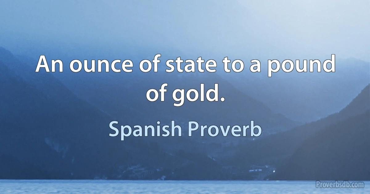 An ounce of state to a pound of gold. (Spanish Proverb)