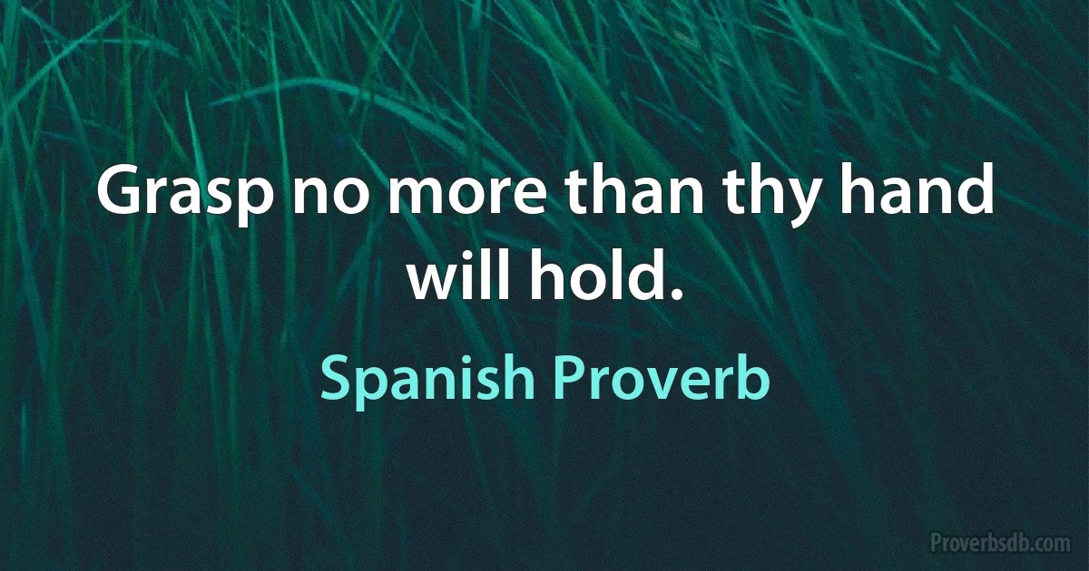 Grasp no more than thy hand will hold. (Spanish Proverb)