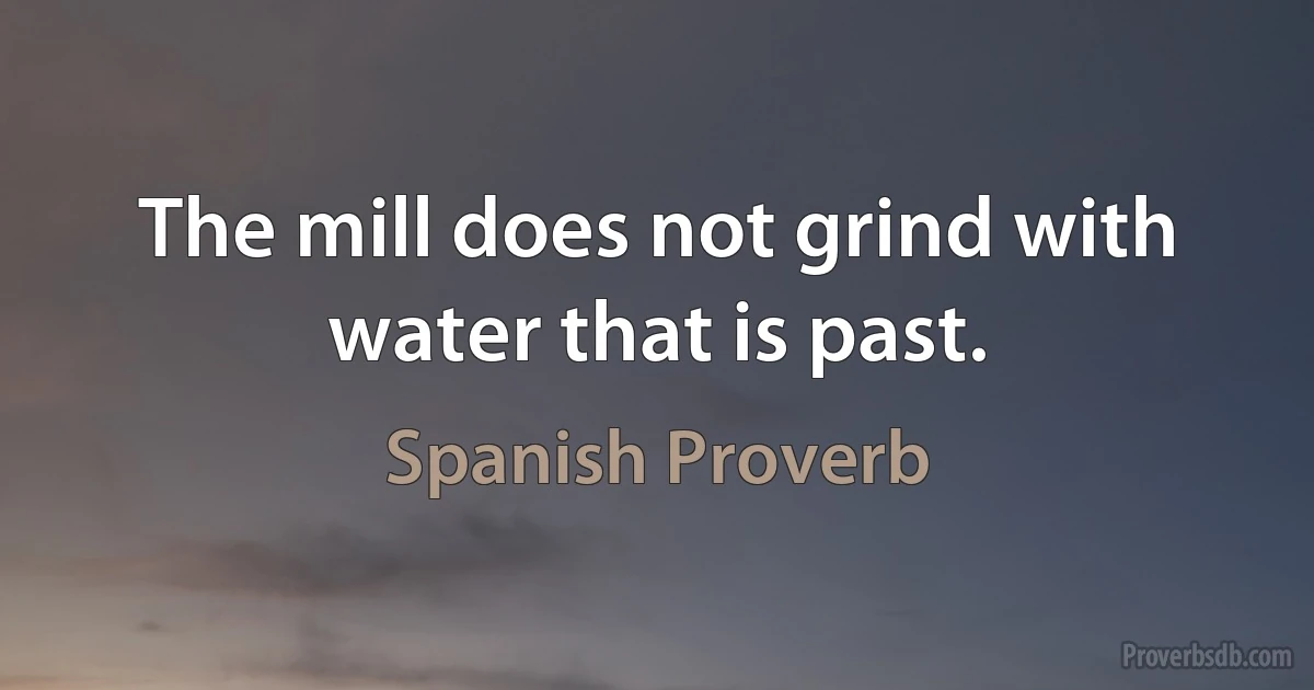 The mill does not grind with water that is past. (Spanish Proverb)