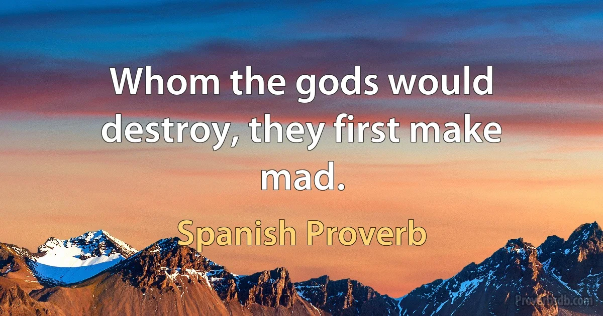 Whom the gods would destroy, they first make mad. (Spanish Proverb)