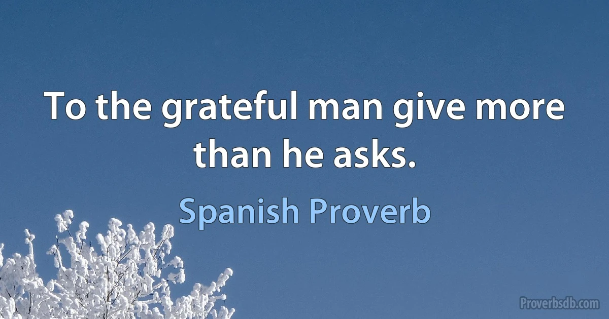 To the grateful man give more than he asks. (Spanish Proverb)