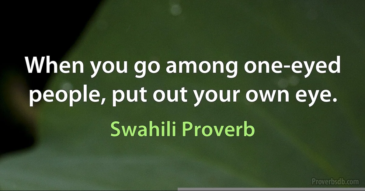 When you go among one-eyed people, put out your own eye. (Swahili Proverb)