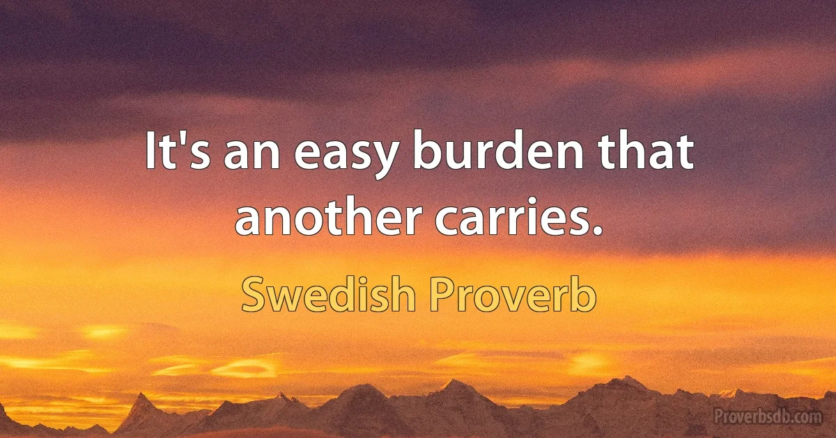 It's an easy burden that another carries. (Swedish Proverb)