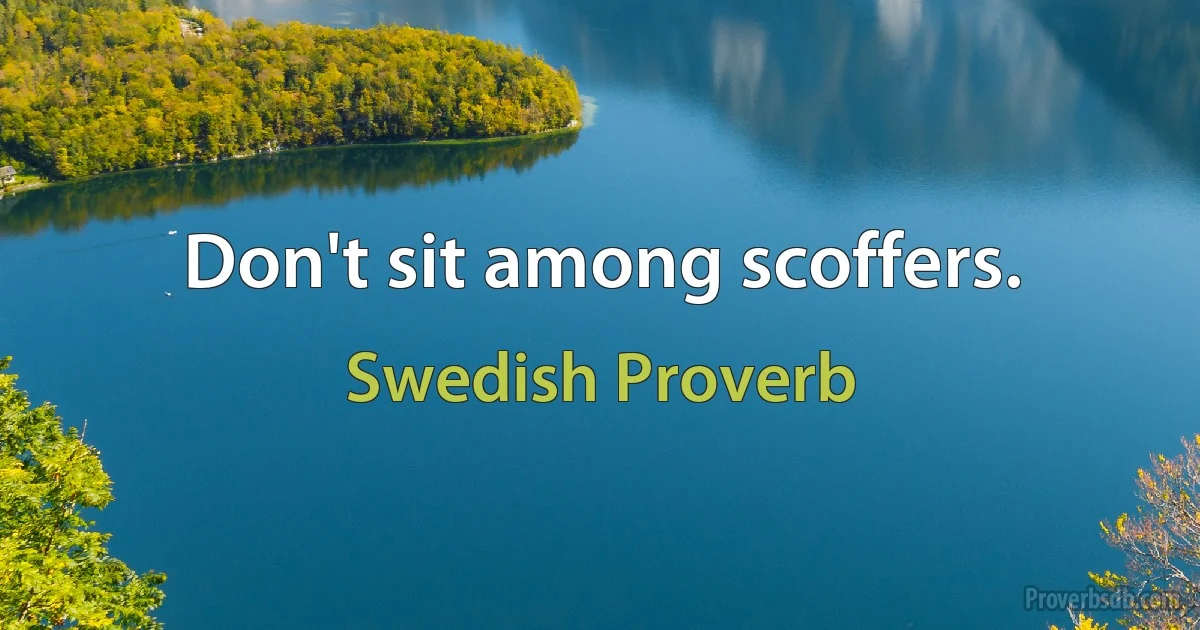 Don't sit among scoffers. (Swedish Proverb)