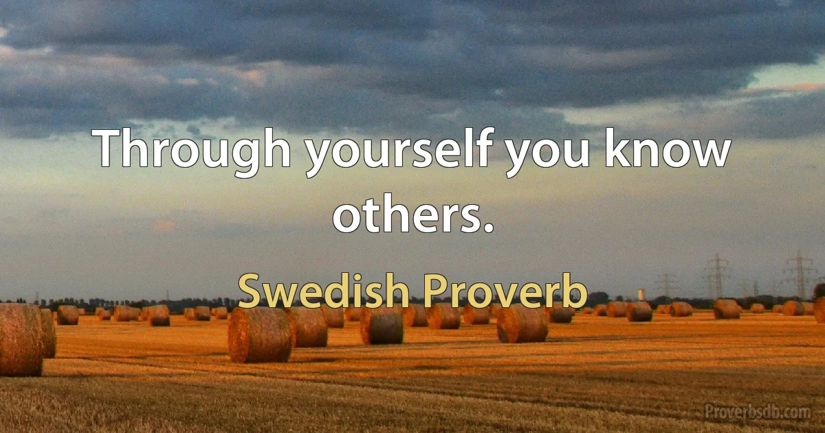 Through yourself you know others. (Swedish Proverb)