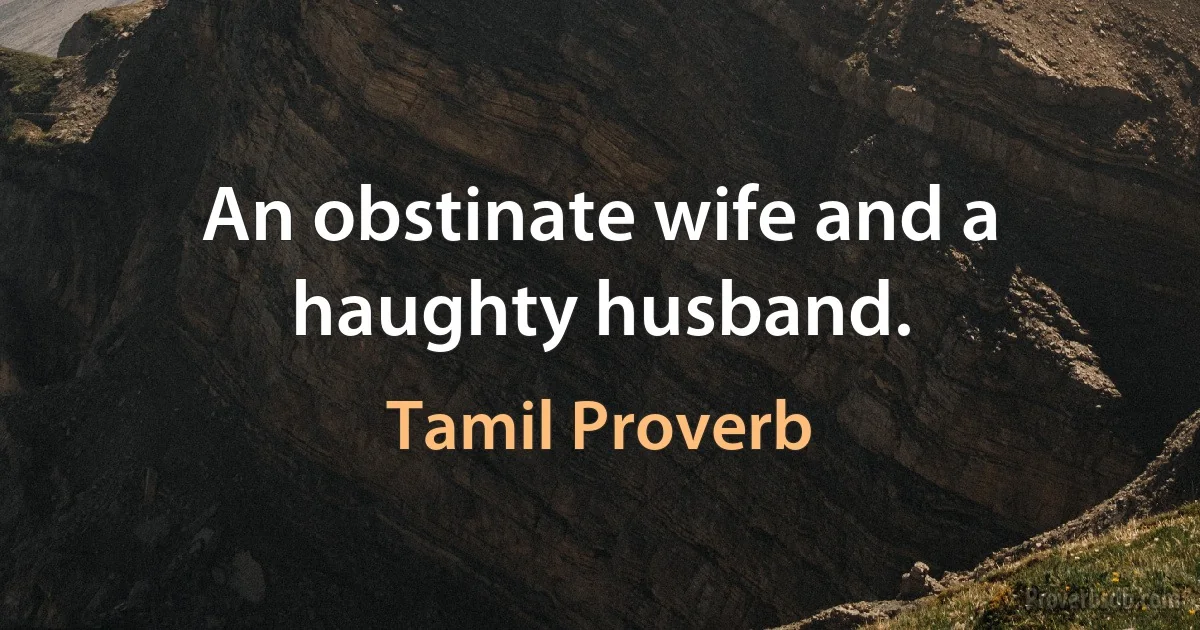 An obstinate wife and a haughty husband. (Tamil Proverb)