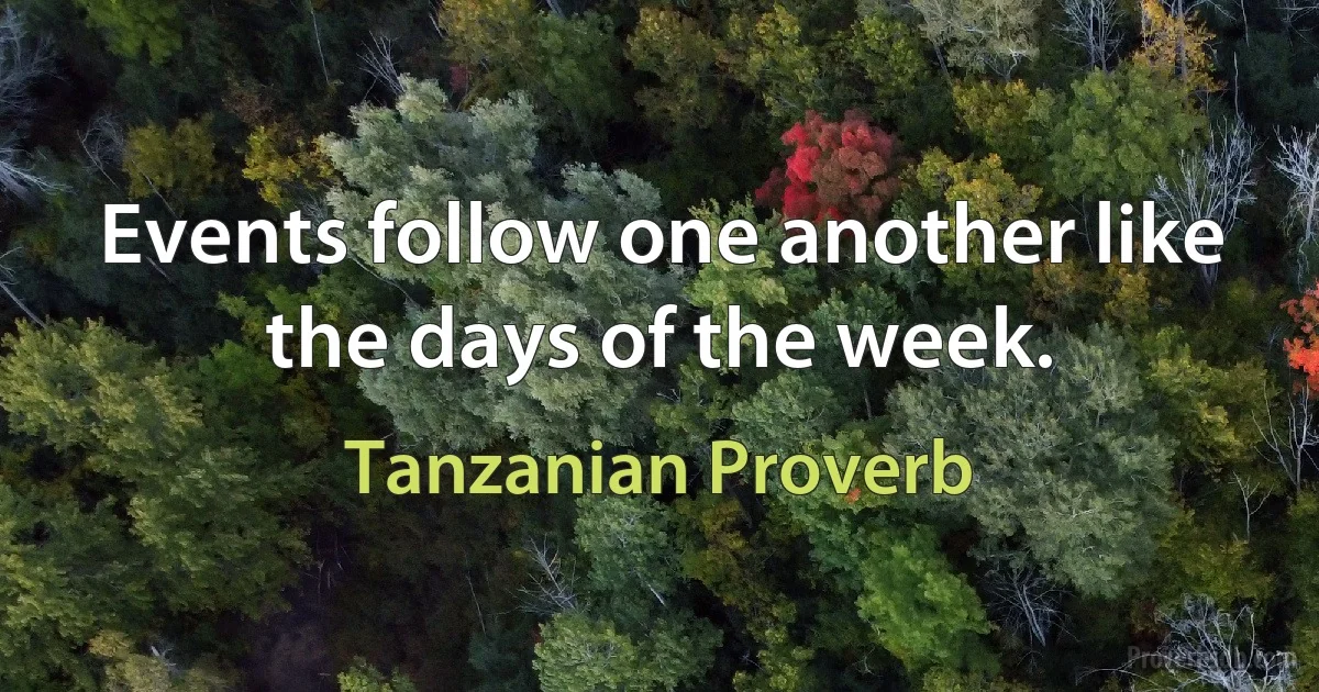 Events follow one another like the days of the week. (Tanzanian Proverb)