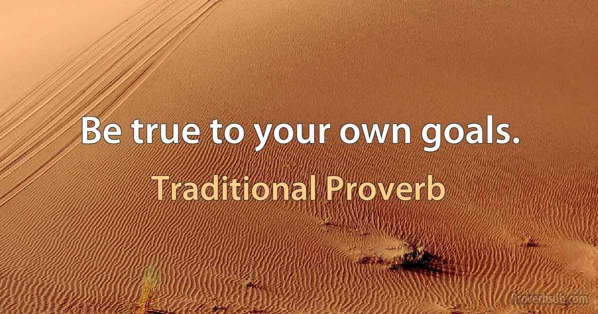 Be true to your own goals. (Traditional Proverb)