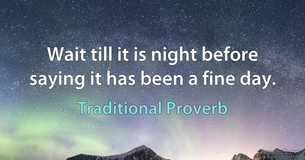 Wait till it is night before saying it has been a fine day. (Traditional Proverb)