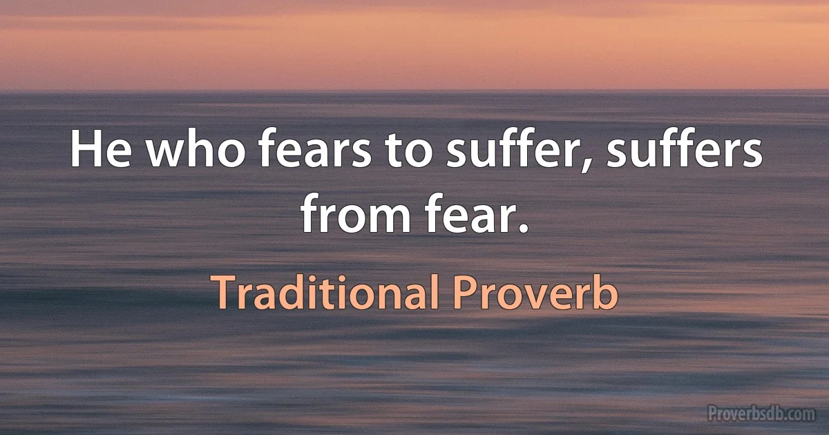 He who fears to suffer, suffers from fear. (Traditional Proverb)