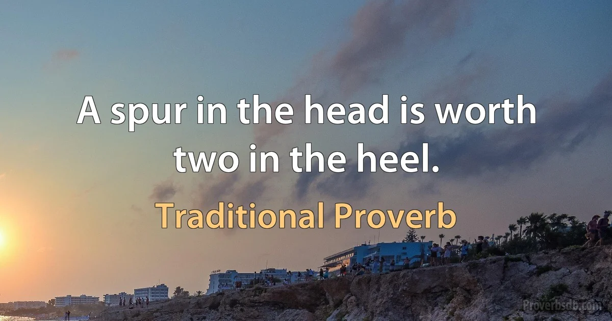 A spur in the head is worth two in the heel. (Traditional Proverb)