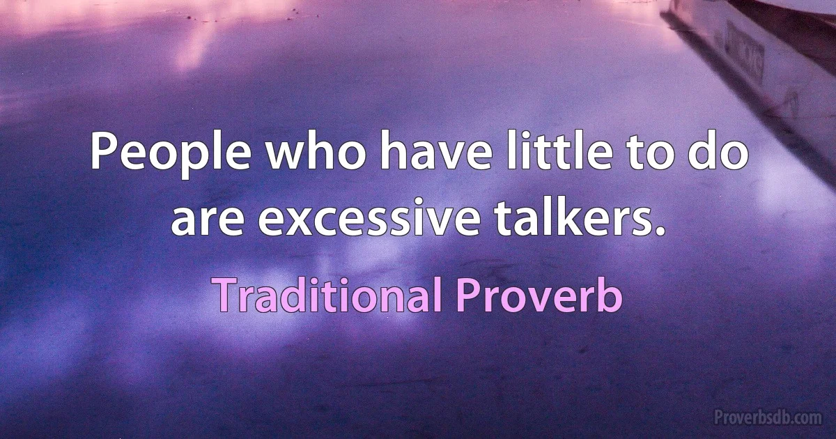 People who have little to do are excessive talkers. (Traditional Proverb)