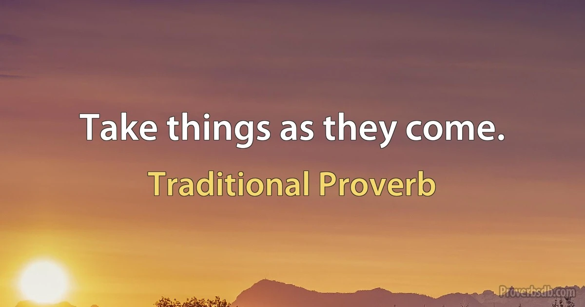 Take things as they come. (Traditional Proverb)