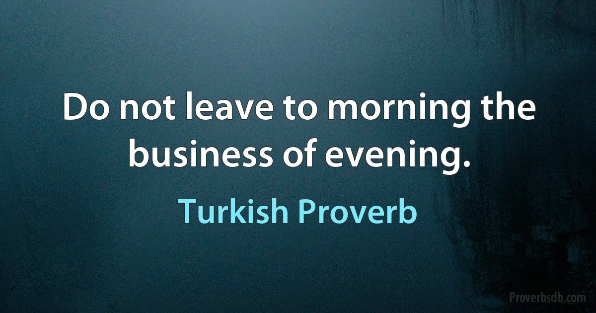 Do not leave to morning the business of evening. (Turkish Proverb)