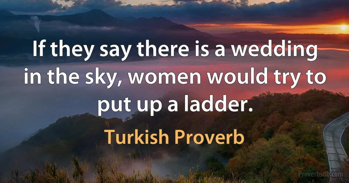 If they say there is a wedding in the sky, women would try to put up a ladder. (Turkish Proverb)